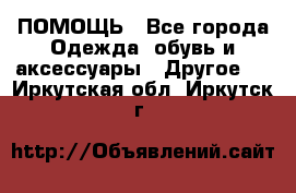 ПОМОЩЬ - Все города Одежда, обувь и аксессуары » Другое   . Иркутская обл.,Иркутск г.